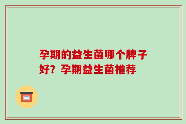孕期的益生菌哪个牌子好？孕期益生菌推荐