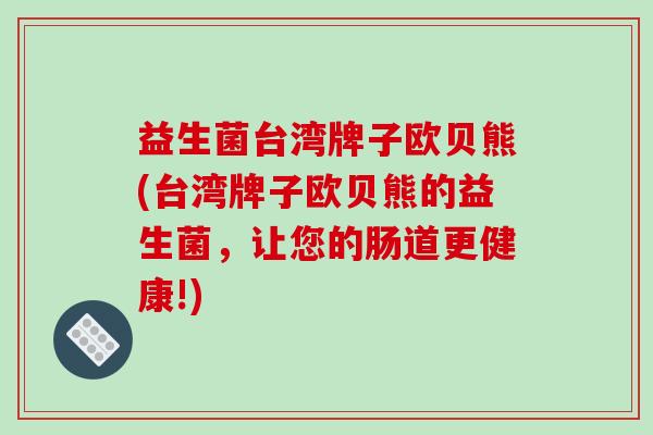 益生菌台湾牌子欧贝熊(台湾牌子欧贝熊的益生菌，让您的肠道更健康!)