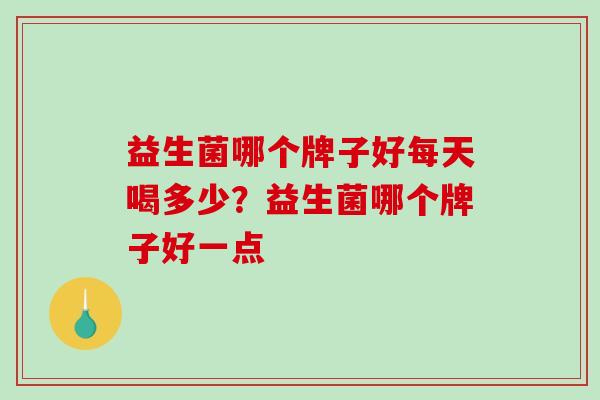 益生菌哪个牌子好每天喝多少？益生菌哪个牌子好一点