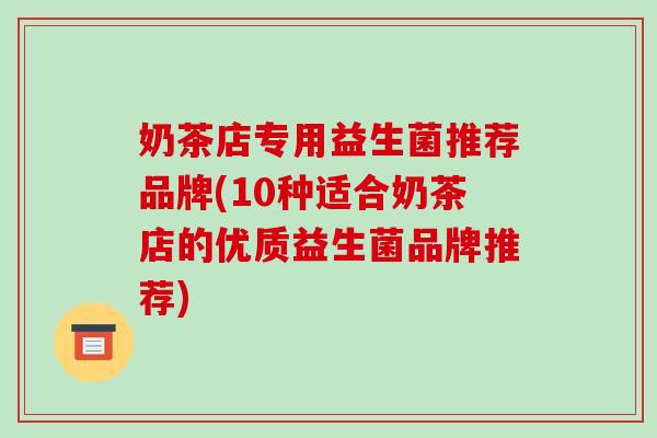 奶茶店专用益生菌推荐品牌(10种适合奶茶店的优质益生菌品牌推荐)