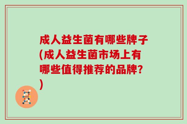 成人益生菌有哪些牌子(成人益生菌市场上有哪些值得推荐的品牌?) 成人益生菌有哪些牌子(成人益生菌市场上有哪些值得推荐的品牌?)