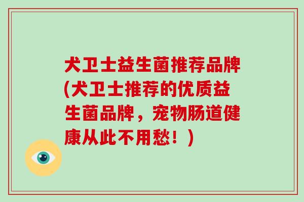 犬卫士益生菌推荐品牌(犬卫士推荐的优质益生菌品牌,宠物肠道健康从此不用愁!) 犬卫士益生菌推荐品牌(犬卫士推荐的优质益生菌品牌,宠物肠道健康从此不用愁!)