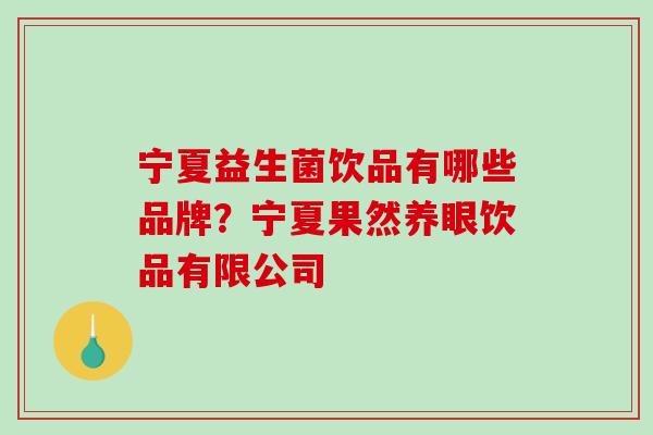 宁夏益生菌饮品有哪些品牌？宁夏果然养眼饮品有限公司