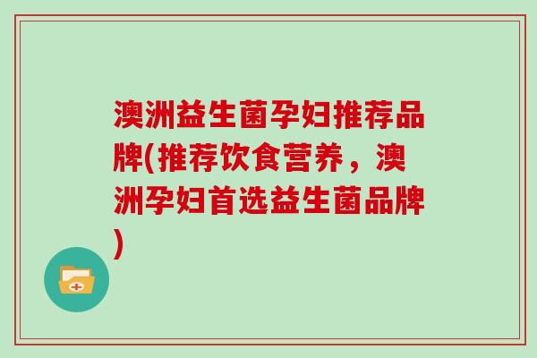 澳洲益生菌孕妇推荐品牌(推荐饮食营养，澳洲孕妇首选益生菌品牌)