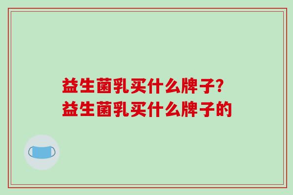 益生菌乳买什么牌子？益生菌乳买什么牌子的