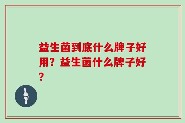 益生菌到底什么牌子好用？益生菌什么牌子好？