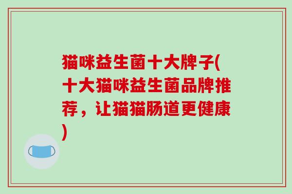 猫咪益生菌十大牌子(十大猫咪益生菌品牌推荐，让猫猫肠道更健康)