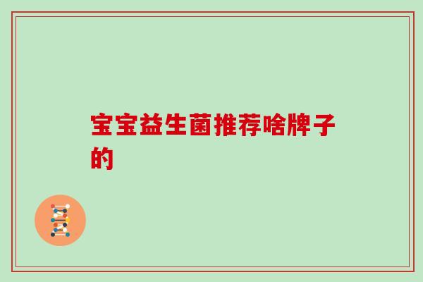宝宝益生菌推荐啥牌子的 宝宝益生菌推荐啥牌子的