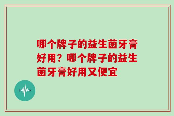 哪个牌子的益生菌牙膏好用？哪个牌子的益生菌牙膏好用又便宜