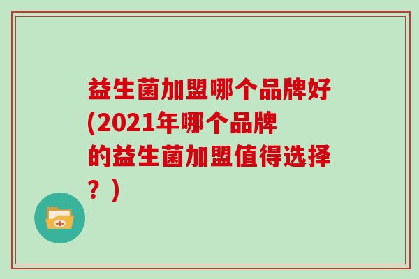 益生菌加盟哪个品牌好(2021年哪个品牌的益生菌加盟值得选择？)