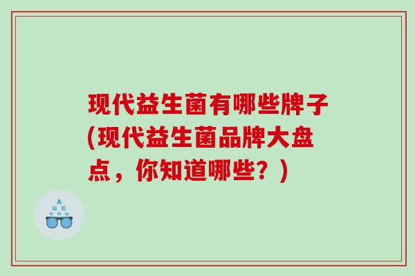 现代益生菌有哪些牌子(现代益生菌品牌大盘点，你知道哪些？)