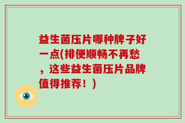 益生菌压片哪种牌子好一点(排便顺畅不再愁，这些益生菌压片品牌值得推荐！)