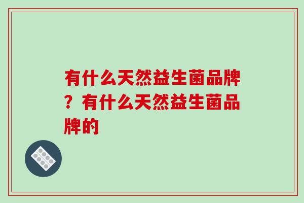 有什么天然益生菌品牌？有什么天然益生菌品牌的