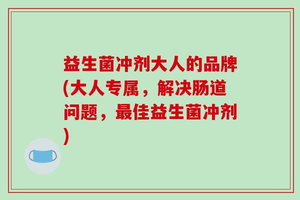 益生菌冲剂大人的品牌(大人专属，解决肠道问题，最佳益生菌冲剂)