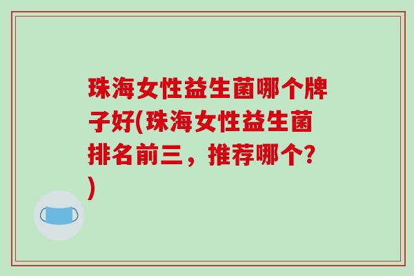 珠海女性益生菌哪个牌子好(珠海女性益生菌排名前三，推荐哪个？)