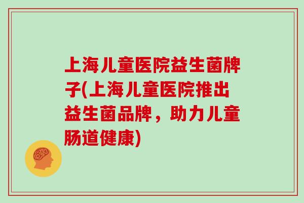 上海儿童医院益生菌牌子(上海儿童医院推出益生菌品牌，助力儿童肠道健康)
