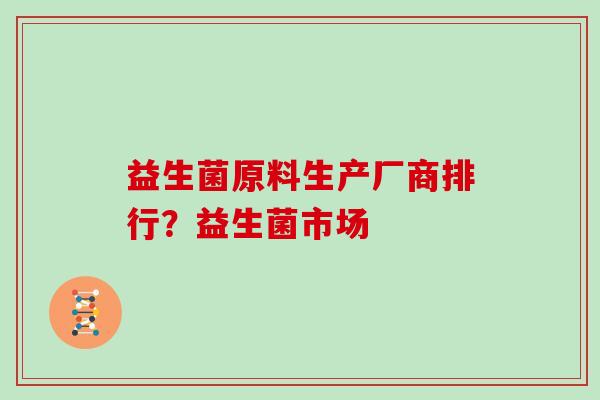 益生菌原料生产厂商排行？益生菌市场