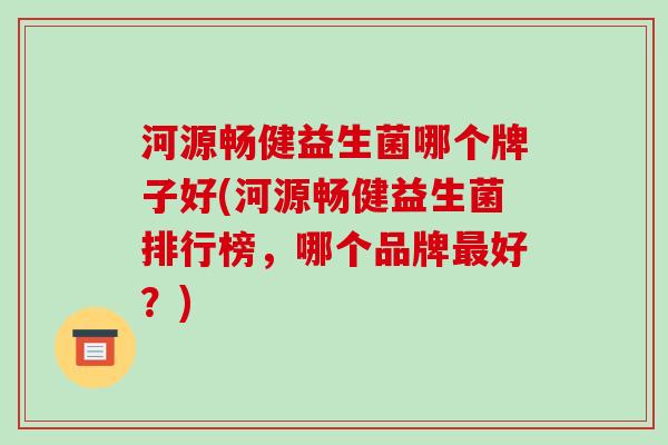 河源畅健益生菌哪个牌子好(河源畅健益生菌排行榜，哪个品牌最好？)