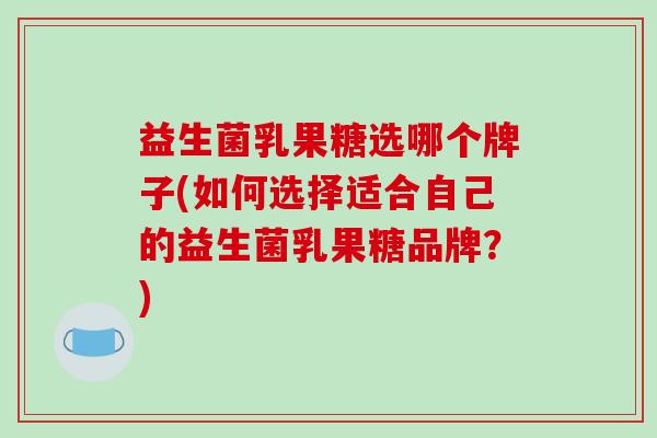 益生菌乳果糖选哪个牌子(如何选择适合自己的益生菌乳果糖品牌？)