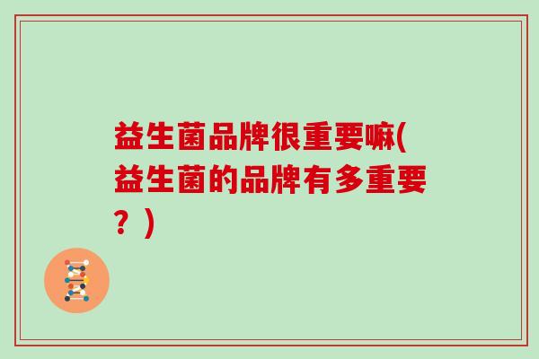 益生菌品牌很重要嘛(益生菌的品牌有多重要？)