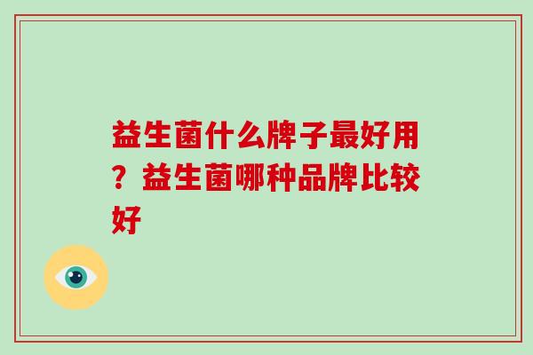 益生菌什么牌子最好用？益生菌哪种品牌比较好