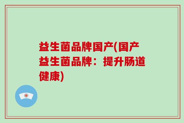 益生菌品牌国产(国产益生菌品牌：提升肠道健康)