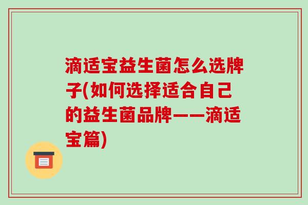 滴适宝益生菌怎么选牌子(如何选择适合自己的益生菌品牌——滴适宝篇)