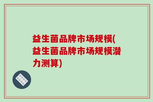 益生菌品牌市场规模(益生菌品牌市场规模潜力测算)