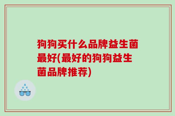 狗狗买什么品牌益生菌好(好的狗狗益生菌品牌推荐)