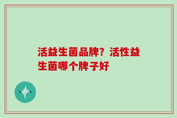 活益生菌品牌？活性益生菌哪个牌子好