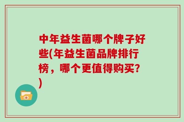 中年益生菌哪个牌子好些(年益生菌品牌排行榜，哪个更值得购买？)