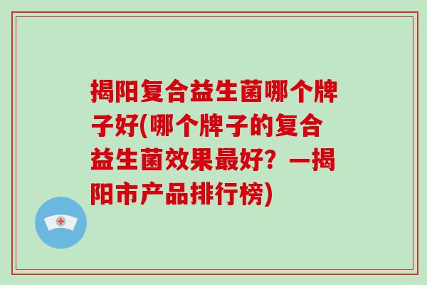揭阳复合益生菌哪个牌子好(哪个牌子的复合益生菌效果好？—揭阳市产品排行榜)