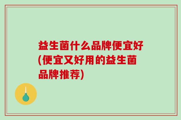 益生菌什么品牌便宜好(便宜又好用的益生菌品牌推荐)