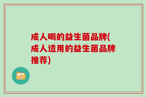 成人喝的益生菌品牌(成人适用的益生菌品牌推荐)