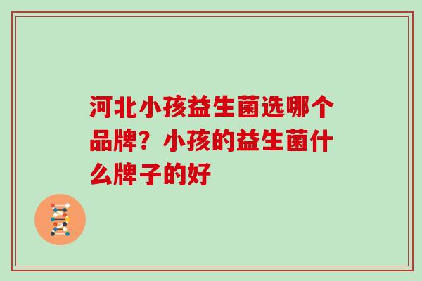 河北小孩益生菌选哪个品牌？小孩的益生菌什么牌子的好