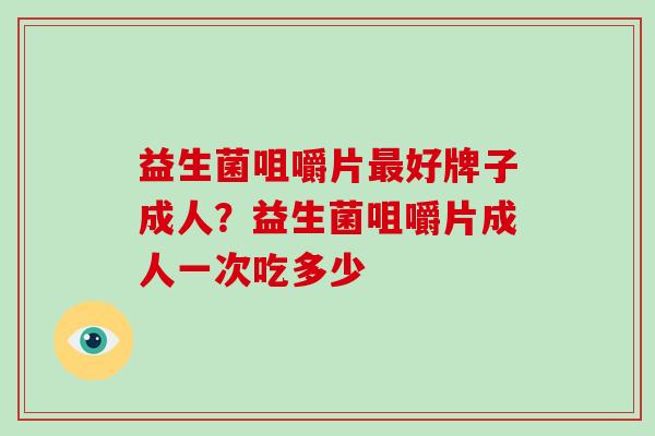 益生菌咀嚼片好牌子成人？益生菌咀嚼片成人一次吃多少