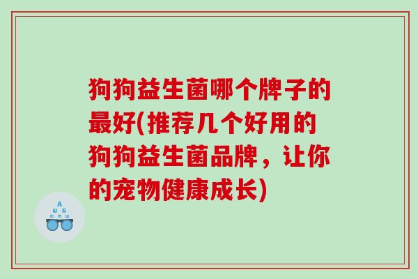 狗狗益生菌哪个牌子的好(推荐几个好用的狗狗益生菌品牌,让你的宠物健康成长) 狗狗益生菌哪个牌子的好(推荐几个好用的狗狗益生菌品牌,让你的宠物健康成长)