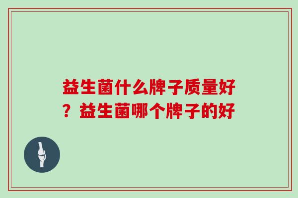 益生菌什么牌子质量好?益生菌哪个牌子的好 益生菌什么牌子质量好?益生菌哪个牌子的好