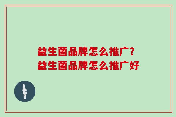 益生菌品牌怎么推广？益生菌品牌怎么推广好