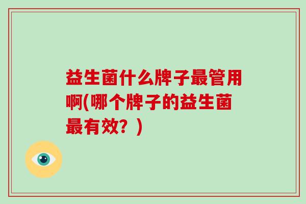益生菌什么牌子管用啊(哪个牌子的益生菌有效？)