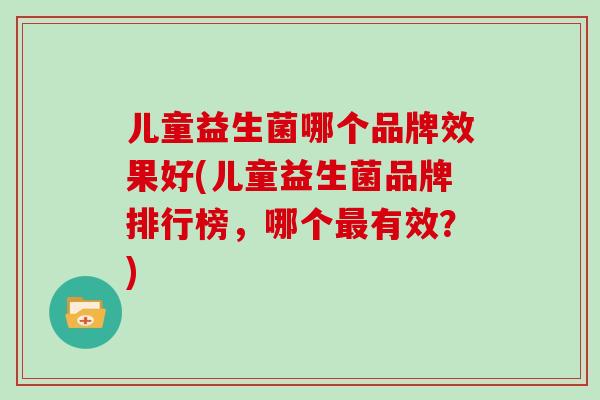 儿童益生菌哪个品牌效果好(儿童益生菌品牌排行榜，哪个最有效？)