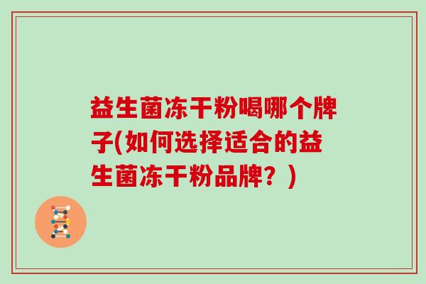 益生菌冻干粉喝哪个牌子(如何选择适合的益生菌冻干粉品牌？)
