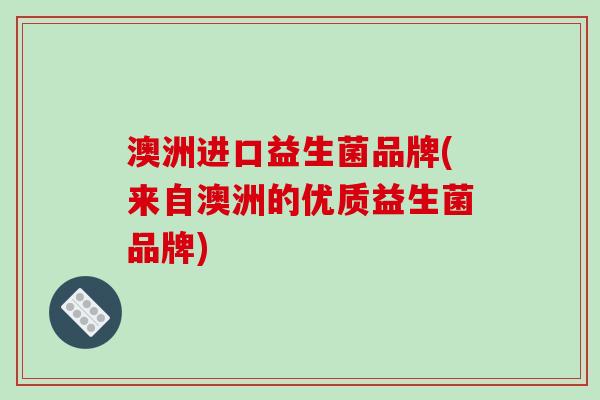 澳洲进口益生菌品牌(来自澳洲的优质益生菌品牌)