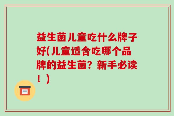 益生菌儿童吃什么牌子好(儿童适合吃哪个品牌的益生菌？新手必读！)