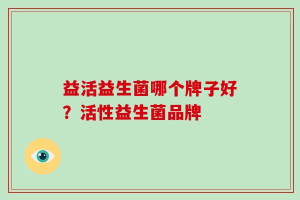 益活益生菌哪个牌子好？活性益生菌品牌