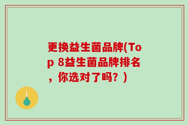 更换益生菌品牌(Top 8益生菌品牌排名，你选对了吗？)