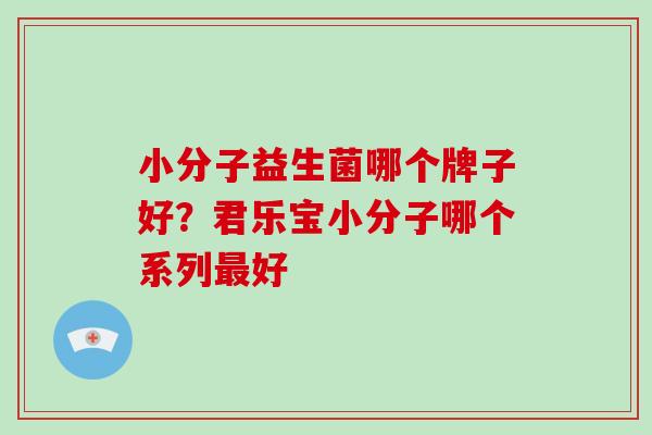 小分子益生菌哪个牌子好？君乐宝小分子哪个系列最好