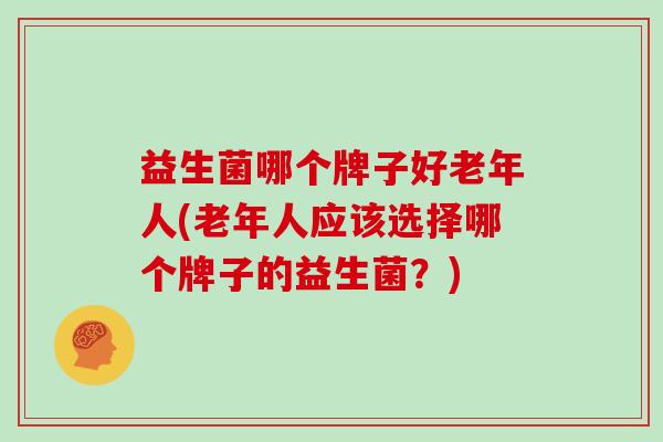 益生菌哪个牌子好老年人(老年人应该选择哪个牌子的益生菌？)