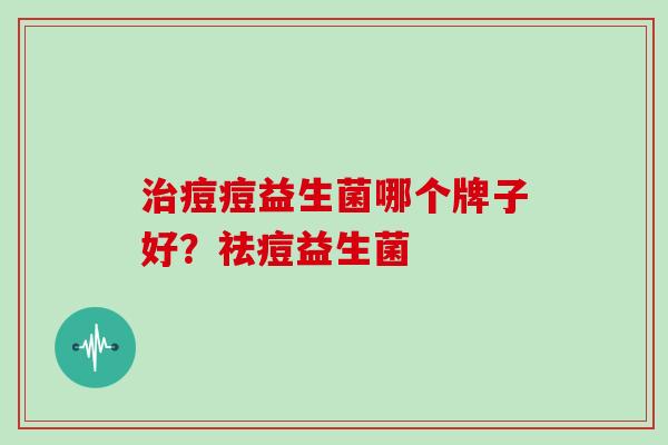 痘痘益生菌哪个牌子好？祛痘益生菌