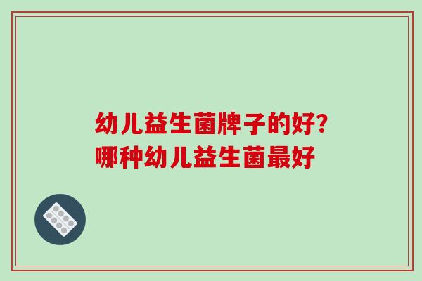 幼儿益生菌牌子的好？哪种幼儿益生菌好